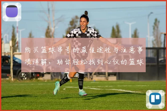 购买篮球串号的最佳途径与注意事项详解，助你轻松找到心仪的篮球串号