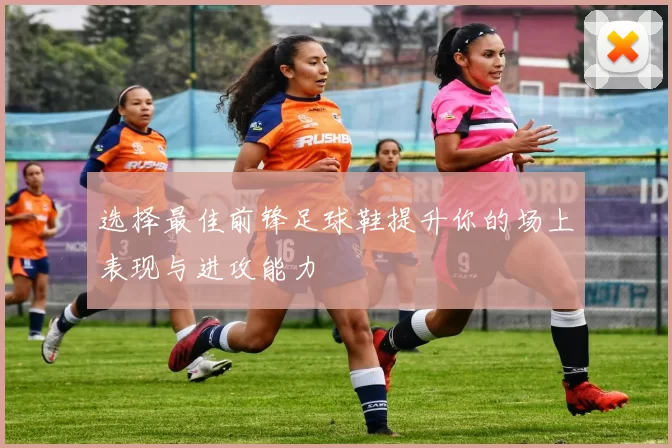 选择最佳前锋足球鞋提升你的场上表现与进攻能力