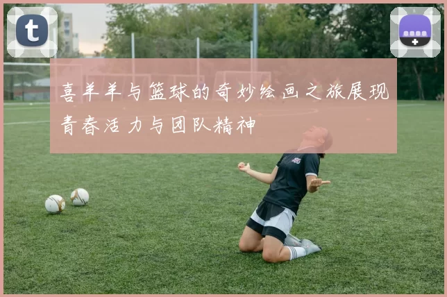 喜羊羊与篮球的奇妙绘画之旅展现青春活力与团队精神