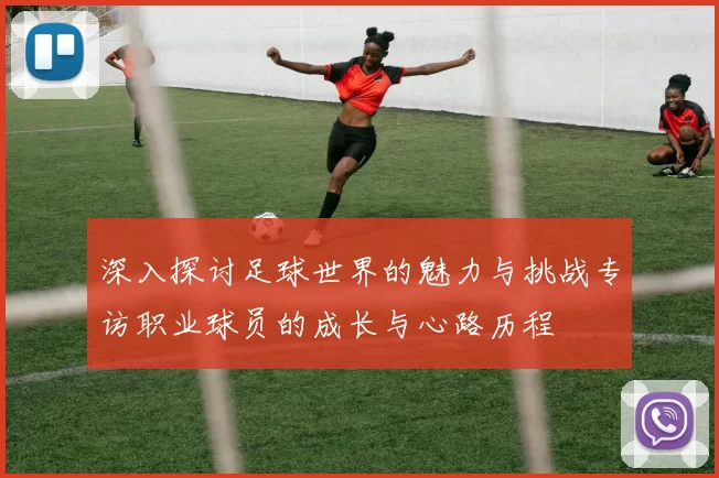 深入探讨足球世界的魅力与挑战专访职业球员的成长与心路历程