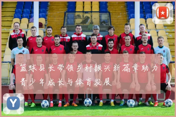 篮球县长带领乡村振兴新篇章助力青少年成长与体育发展