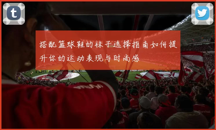 搭配篮球鞋的袜子选择指南如何提升你的运动表现与时尚感