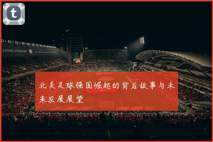 北美足球强国崛起的背后故事与未来发展展望