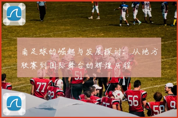 南足球的崛起与发展探讨：从地方联赛到国际舞台的辉煌历程
